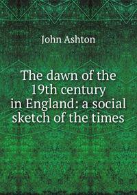 The dawn of the 19th century in England: a social sketch of the times