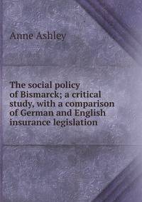 The social policy of Bismarck; a critical study, with a comparison of German and English insurance legislation