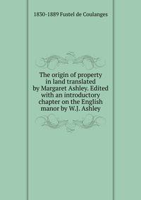 The origin of property in land translated by Margaret Ashley. Edited with an introductory chapter on the English manor by W.J. Ashley