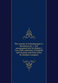 The Annals of Ashurbanapal (v.Rawlinson pl. 1-10): autographed text by Robert J. Lau, with a glossary in English and German and brief notes by Stephen Langdon