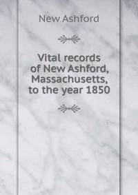 Vital records of New Ashford, Massachusetts, to the year 1850