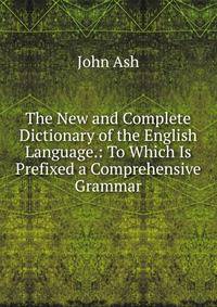 The New and Complete Dictionary of the English Language.: To Which Is Prefixed a Comprehensive Grammar