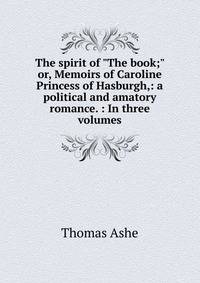 The spirit of "The book;" or, Memoirs of Caroline Princess of Hasburgh,: a political and amatory romance. : In three volumes.
