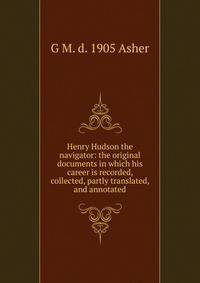 Henry Hudson the navigator: the original documents in which his career is recorded, collected, partly translated, and annotated