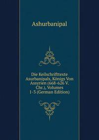 Die Keilschrifttexte Asurbanipals, Konigs Von Assyrien (668-626 V. Chr.), Volumes 1-3 (German Edition)