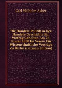Die Handels-Politik in Der Handels-Geschichte Ein Vortrag Gehalten Am 26. Januar 1850 Im Verein Fur Wissenschaftliche Vortrage Zu Berlin (German Edition)