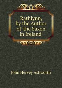Rathlynn, by the Author of 'the Saxon in Ireland'.