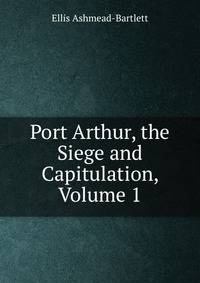Port Arthur, the Siege and Capitulation, Volume 1