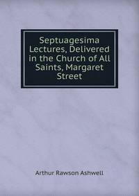 Septuagesima Lectures, Delivered in the Church of All Saints, Margaret Street
