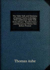 The Table Talk and Omniana of Samuel Taylor Coleridge: With Additional Table Talk from Allsop's "Recollections," and Manuscript Matter Not Before Printed