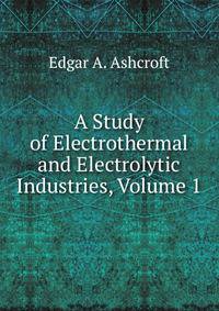 A Study of Electrothermal and Electrolytic Industries, Volume 1