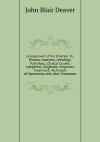 Enlargement of the Prostate: Its History, Anatomy, Aetiology, Pathology, Clinical Causes, Symptoms, Diagnosis, Prognosis, Treatment, Technique of Operations, and After-Treatment