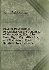 Physico-Physiological Researches On the Dynamics of Magnetism, Electricity, Heat, Light, Crystallization, and Chemism in Their Relations to Vital Force