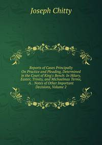 Reports of Cases Principally On Practice and Pleading, Determined in the Court of King's Bench: In Hilary, Easter, Trinity, and Michaelmas Terms, A. . Notes of Other Important Decisions, Volume 2