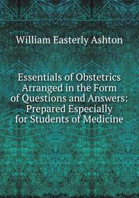 Essentials of Obstetrics Arranged in the Form of Questions and Answers: Prepared Especially for Students of Medicine