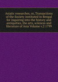 Asiatic researches, or, Transactions of the Society instituted in Bengal for inquiring into the history and antiquities, the arts, sciences and literature of Asia Volume v.2 1799