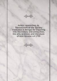 Asiatic researches, or, Transactions of the Society instituted in Bengal for inquiring into the history and antiquities, the arts, sciences and literature of Asia Volume v.4 1799
