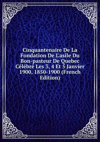 Cinquantenaire De La Fondation De L'asile Du Bon-pasteur De Quebec C?l?br? Les 3, 4 Et 5 Janvier 1900, 1850-1900 (French Edition)