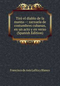 Tiro el diablo de la manta--: zarzuela de costumbres cubanas, en un acto y en verso (Spanish Edition)