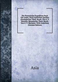 Die Preussische Expedition Nach Ost-Asien, Nach Amtlichen Quellen (Zoologischer Theil, Bearb. Von E. V. Martens. Botanischer Theil, Bearb. Von G. V. Martens). With Ansichten (German Edition)