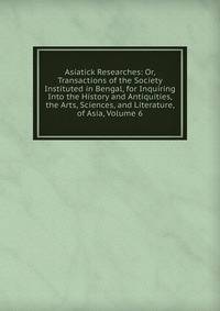 Asiatick Researches: Or, Transactions of the Society Instituted in Bengal, for Inquiring Into the History and Antiquities, the Arts, Sciences, and Literature, of Asia, Volume 6