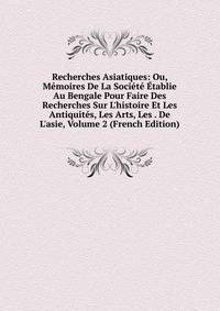 Recherches Asiatiques: Ou, M?moires De La Soci?t? ?tablie Au Bengale Pour Faire Des Recherches Sur L'histoire Et Les Antiquit?s, Les Arts, Les . De L'asie, Volume 2 (French Edition)