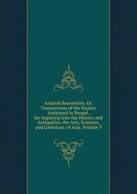 Asiatick Researches, Or, Transactions of the Society Instituted in Bengal, for Inquiring Into the History and Antiquities, the Arts, Sciences, and Literature, of Asia, Volume 9