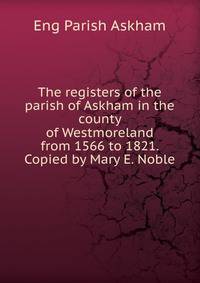 The registers of the parish of Askham in the county of Westmoreland from 1566 to 1821. Copied by Mary E. Noble