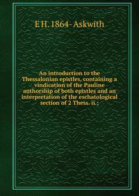 An introduction to the Thessalonian epistles, containing a vindication of the Pauline authorship of both epistles and an interpretation of the eschatological section of 2 Thess. ii.;