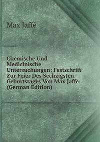 Chemische Und Medicinische Untersuchungen: Festschrift Zur Feier Des Sechzigsten Geburtstages Von Max Jaffe (German Edition)