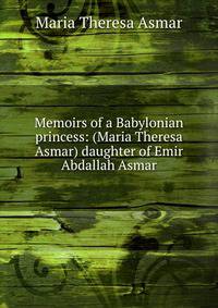 Memoirs of a Babylonian princess: (Maria Theresa Asmar) daughter of Emir Abdallah Asmar