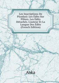 Les Inscriptions De Piyadasi: Les ?dits Sur Piliers. Les ?dits D?tach?s. L'auteur Et La Langue Des ?dits (French Edition)