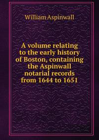 A volume relating to the early history of Boston, containing the Aspinwall notarial records from 1644 to 1651