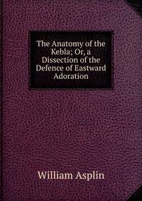 The Anatomy of the Kebla; Or, a Dissection of the Defence of Eastward Adoration