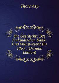 Die Geschichte Des Finlandischen Bank- Und Munzwesens Bis 1865 . (German Edition)