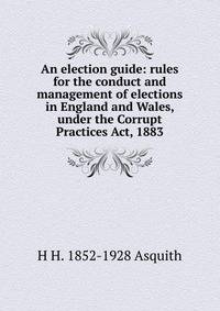 An election guide: rules for the conduct and management of elections in England and Wales, under the Corrupt Practices Act, 1883