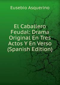 El Caballero Feudal: Drama Original En Tres Actos Y En Verso (Spanish Edition)