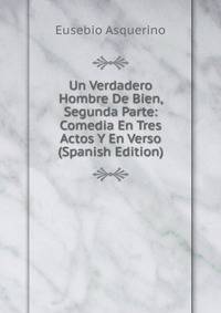Un Verdadero Hombre De Bien, Segunda Parte: Comedia En Tres Actos Y En Verso (Spanish Edition)