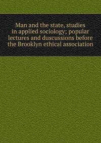 Man and the state, studies in applied sociology; popular lectures and duscussions before the Brooklyn ethical association