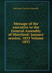 Message of the executive to the General Assembly of Maryland: January session, 1853 Volume 1853