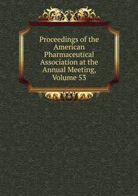 Proceedings of the American Pharmaceutical Association at the Annual Meeting, Volume 53