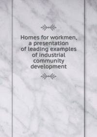 Homes for workmen, a presentation of leading examples of industrial community development