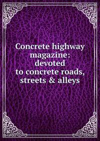 Concrete highway magazine: devoted to concrete roads, streets &amp; alleys