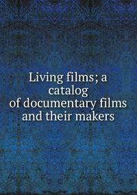 Living films; a catalog of documentary films and their makers
