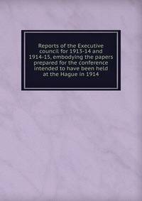 Reports of the Executive council for 1913-14 and 1914-15, embodying the papers prepared for the conference intended to have been held at the Hague in 1914