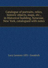 Catalogue of portraits, relics, historic objects, maps, etc., in Historical building, Syracuse, New York, catalogued with notes