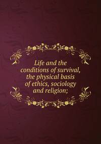 Life and the conditions of survival, the physical basis of ethics, sociology and religion;