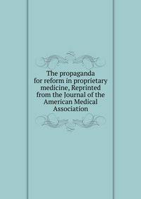 The propaganda for reform in proprietary medicine, Reprinted from the Journal of the American Medical Association