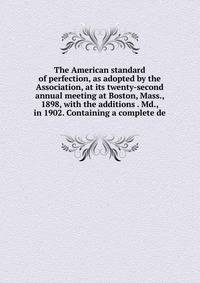 The American standard of perfection, as adopted by the Association, at its twenty-second annual meeting at Boston, Mass., 1898, with the additions . Md., in 1902. Containing a complete de