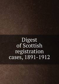 Digest of Scottish registration cases, 1891-1912